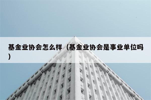 基金业协会怎么样（基金业协会是事业单位吗） 