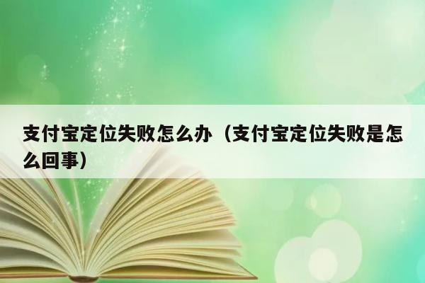 支付宝定位失败怎么办（支付宝定位失败是怎么回事） 