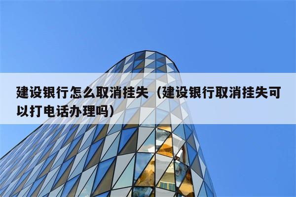 建设银行怎么取消挂失（建设银行取消挂失可以打电话办理吗） 