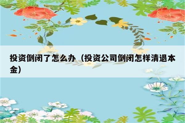 投资倒闭了怎么办（投资公司倒闭怎样清退本金） 