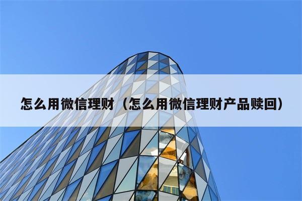 怎么用微信理财（怎么用微信理财产品赎回） 