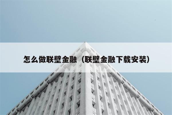 怎么做联壁金融（联壁金融下载安装） 