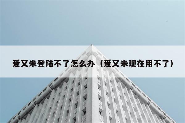 爱又米登陆不了怎么办（爱又米现在用不了） 