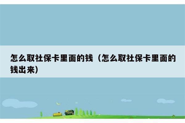 怎么取社保卡里面的钱（怎么取社保卡里面的钱出来） 