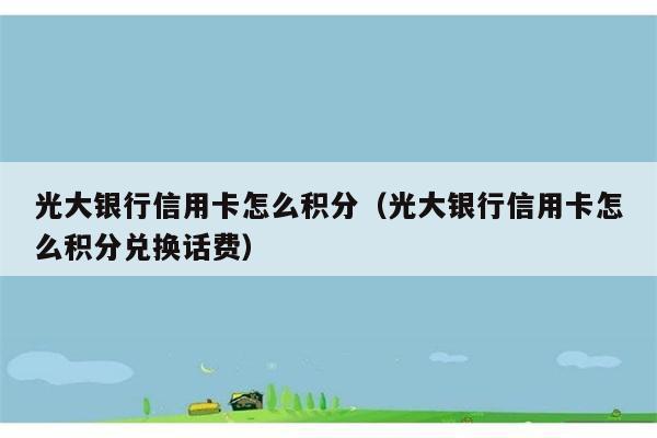 光大银行信用卡怎么积分（光大银行信用卡怎么积分兑换话费） 