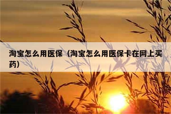 淘宝怎么用医保（淘宝怎么用医保卡在网上买药） 