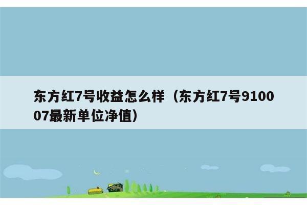 东方红7号收益怎么样（东方红7号910007最新单位净值） 