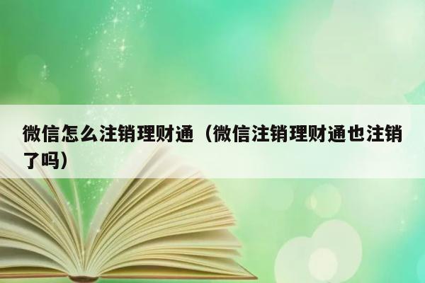 微信怎么注销理财通（微信注销理财通也注销了吗） 