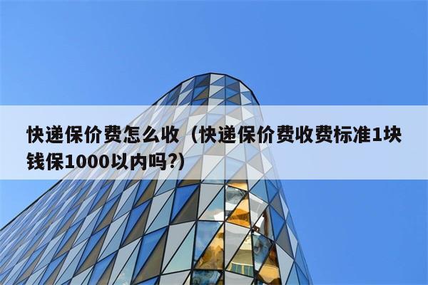 快递保价费怎么收（快递保价费收费标准1块钱保1000以内吗?） 