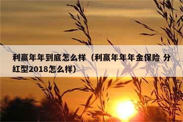 利赢年年到底怎么样（利赢年年年金保险 分红型2018怎么样） 