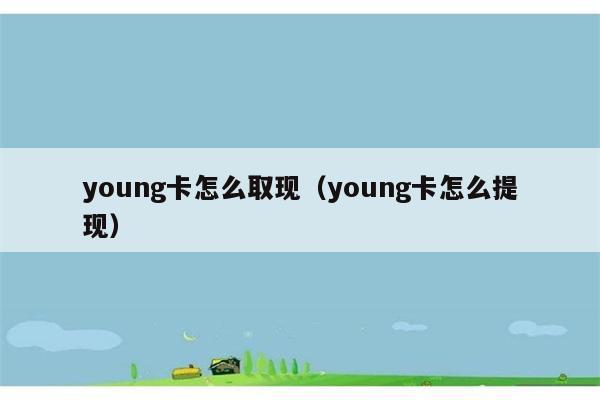 young卡怎么取现（young卡怎么提现） 