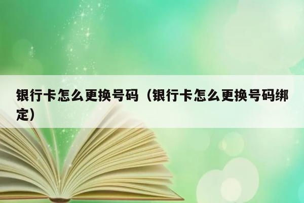 银行卡怎么更换号码（银行卡怎么更换号码绑定） 