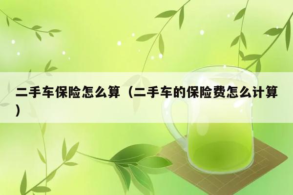 二手车保险怎么算（二手车的保险费怎么计算） 