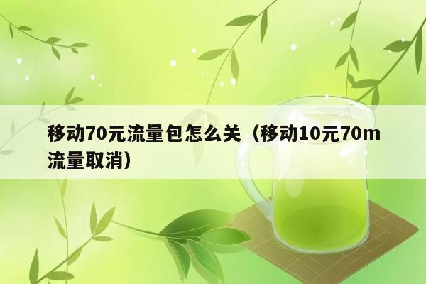 移动70元流量包怎么关（移动10元70m流量取消） 