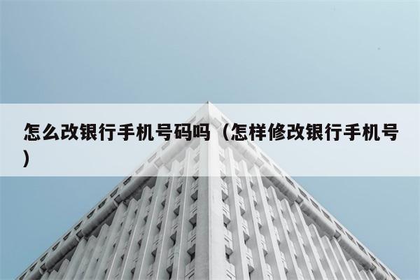 怎么改银行手机号码吗（怎样修改银行手机号） 