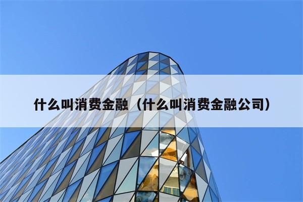 什么叫消费金融（什么叫消费金融公司） 