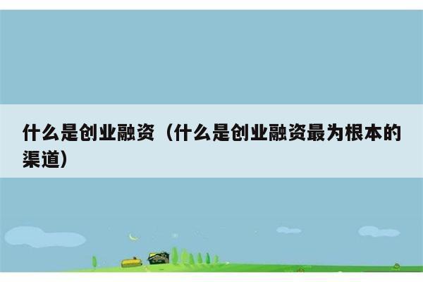 什么是创业融资（什么是创业融资最为根本的渠道） 