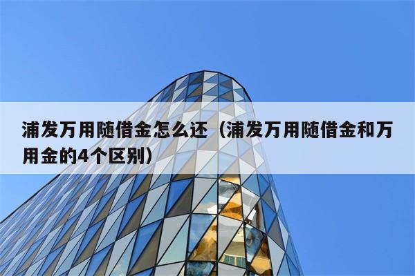 浦发万用随借金怎么还（浦发万用随借金和万用金的4个区别） 