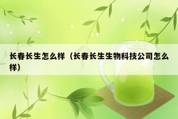 长春长生怎么样（长春长生生物科技公司怎么样） 