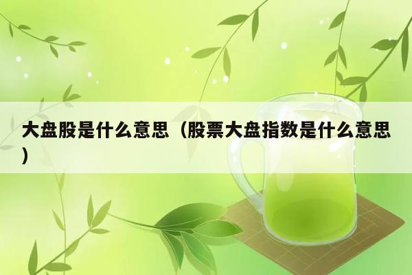 大盘股是什么意思（股票大盘指数是什么意思） 