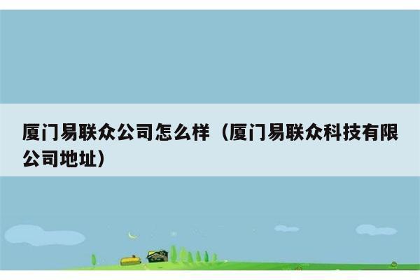 厦门易联众公司怎么样（厦门易联众科技有限公司地址） 