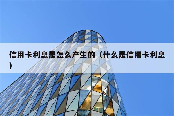 信用卡利息是怎么产生的（什么是信用卡利息） 