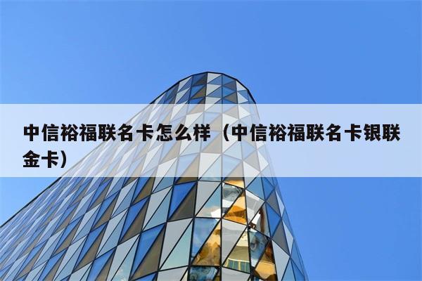 中信裕福联名卡怎么样（中信裕福联名卡银联金卡） 