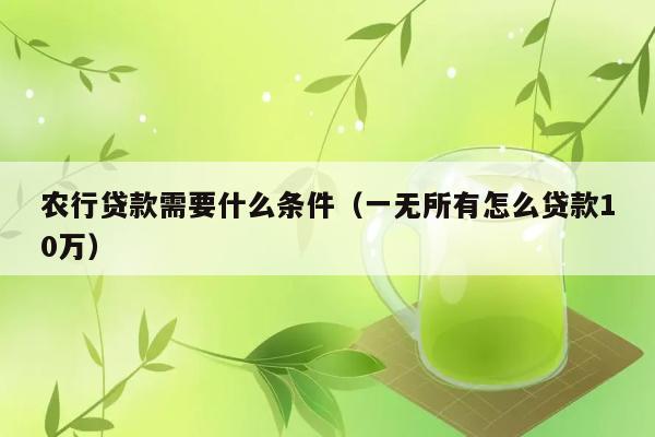 农行贷款需要什么条件（一无所有怎么贷款10万） 