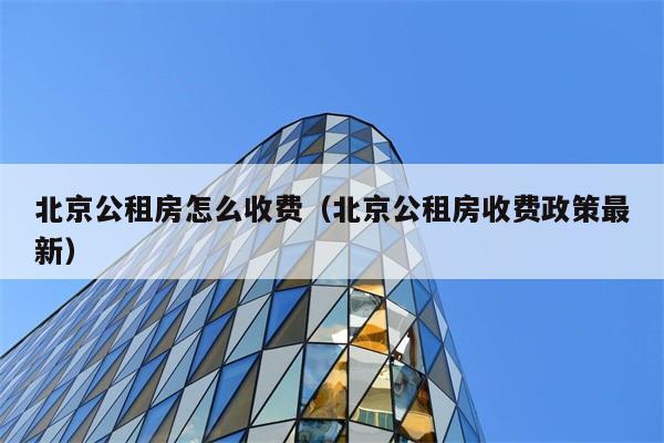 北京公租房怎么收费（北京公租房收费政策最新） 