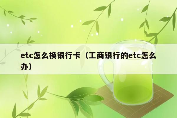 etc怎么换银行卡（工商银行的etc怎么办） 