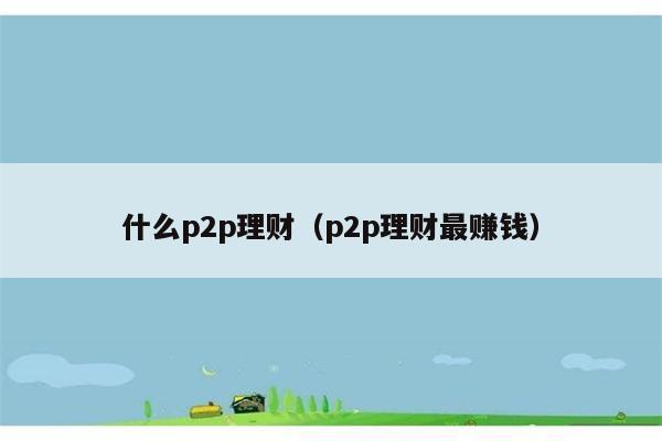 什么p2p理财（p2p理财最赚钱） 