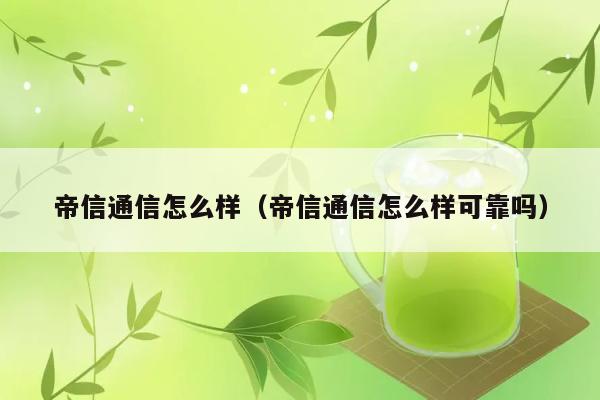 帝信通信怎么样（帝信通信怎么样可靠吗） 