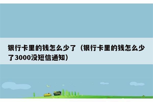 银行卡里的钱怎么少了（银行卡里的钱怎么少了3000没短信通知） 