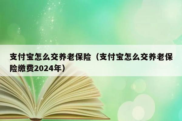 支付宝怎么交养老保险（支付宝怎么交养老保险缴费2024年） 