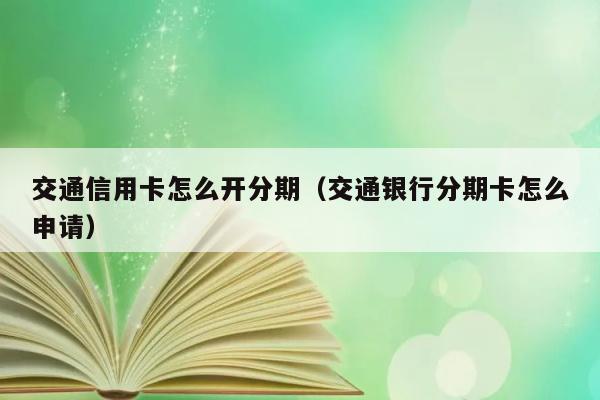 交通信用卡怎么开分期（交通银行分期卡怎么申请） 