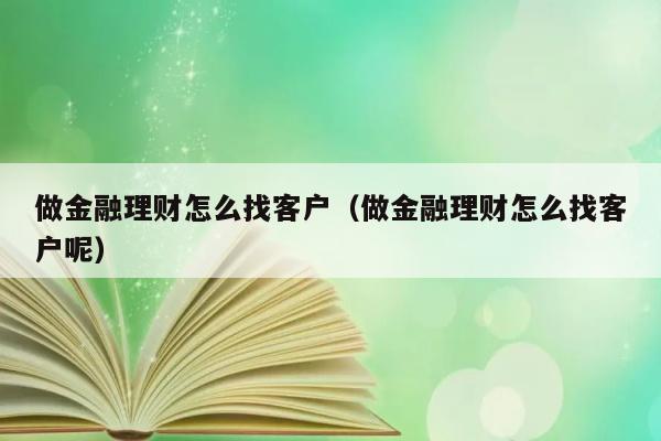 做金融理财怎么找客户（做金融理财怎么找客户呢） 