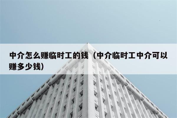 中介怎么赚临时工的钱（中介临时工中介可以赚多少钱） 