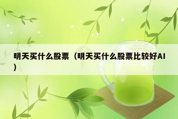 明天买什么股票（明天买什么股票比较好AI） 