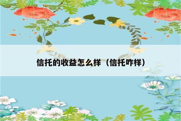 信托的收益怎么样（信托咋样） 