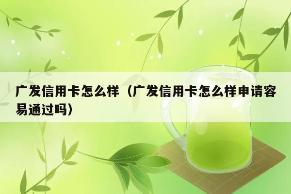 广发信用卡怎么样（广发信用卡怎么样申请容易通过吗） 