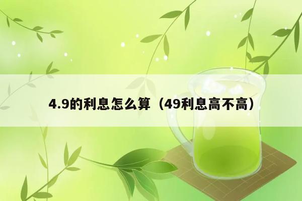 4.9的利息怎么算（49利息高不高） 