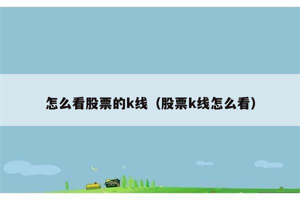 怎么看股票的k线（股票k线怎么看） 