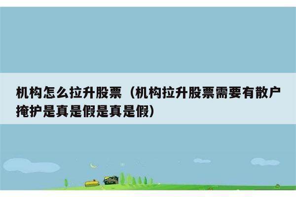 机构怎么拉升股票（机构拉升股票需要有散户掩护是真是假是真是假） 