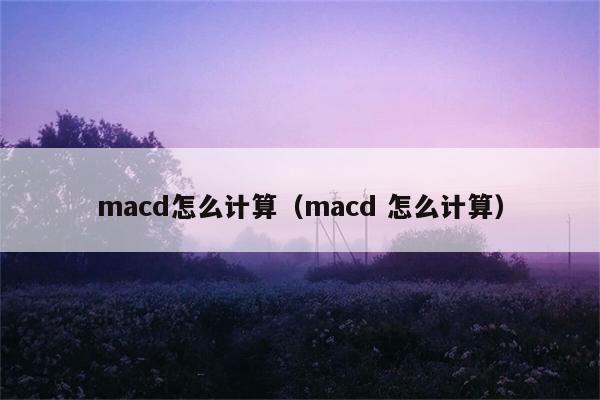 macd怎么计算（macd 怎么计算） 