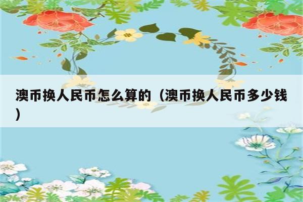 澳币换人民币怎么算的（澳币换人民币多少钱） 