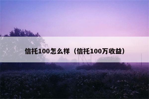 信托100怎么样（信托100万收益） 