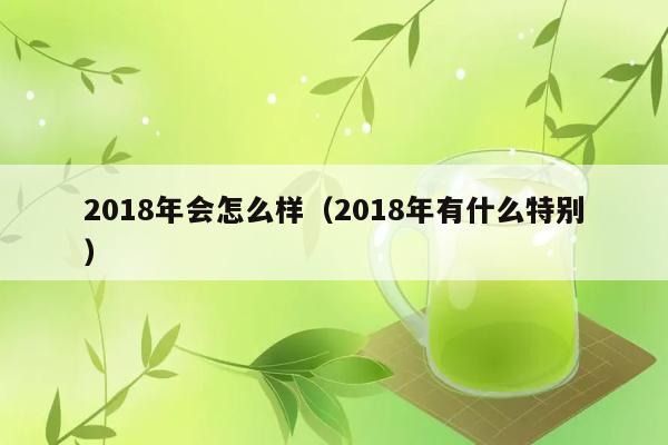 2018年会怎么样（2018年有什么特别） 