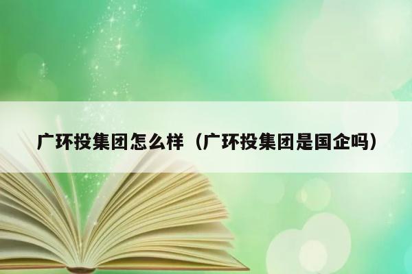 广环投集团怎么样（广环投集团是国企吗） 