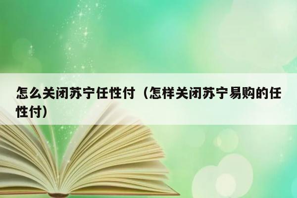 怎么关闭苏宁任性付（怎样关闭苏宁易购的任性付） 