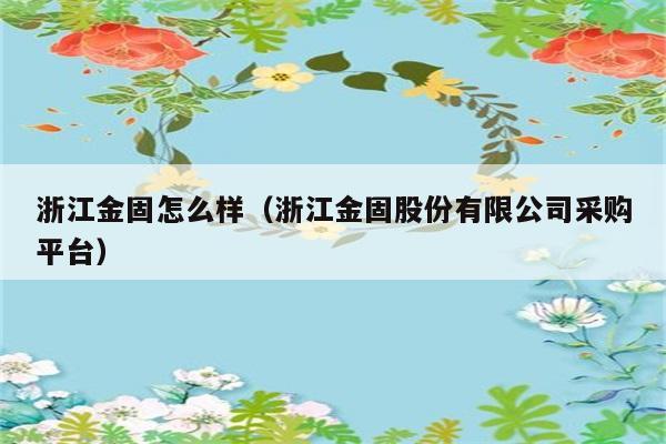 浙江金固怎么样（浙江金固股份有限公司采购平台） 